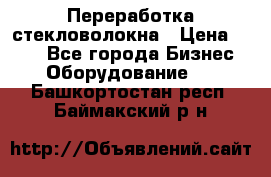 Переработка стекловолокна › Цена ­ 100 - Все города Бизнес » Оборудование   . Башкортостан респ.,Баймакский р-н